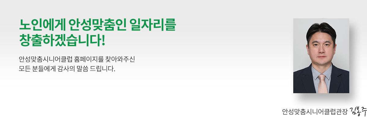 노인에게 안성맞춤인 일자리를 창출하겠습니다! 안성맞춤시니어클럽 홈페이지를 찾아와주신 모든 분들에게 감사의 말씀 드립니다. 안성맞춤시니어클럽 관장 김봉주
